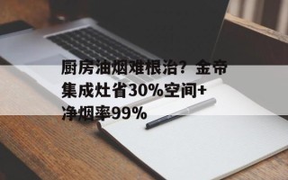 厨房油烟难根治？金帝集成灶省30%空间+净烟率99%