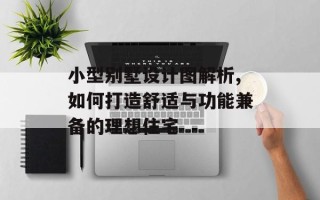 小型别墅设计图解析,如何打造舒适与功能兼备的理想住宅