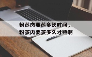 粉蒸肉要蒸多长时间，粉蒸肉要蒸多久才熟啊