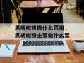 黑胡椒粉做什么菜用，黑胡椒粉主要做什么菜