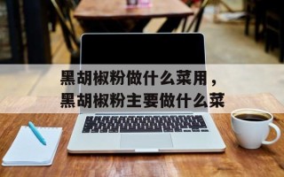 黑胡椒粉做什么菜用，黑胡椒粉主要做什么菜