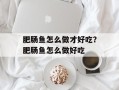 肥肠鱼怎么做才好吃？肥肠鱼怎么做好吃