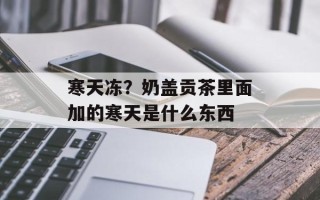 寒天冻？奶盖贡茶里面加的寒天是什么东西