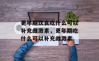更年期饮食吃什么可以补充雌激素，更年期吃什么可以补充雌激素