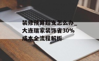 装修预算超支怎么办_大连瑞家装饰省30%成本全流程解析