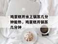 鸡蛋糕开水上锅蒸几分钟能熟，鸡蛋糕开锅蒸几分钟