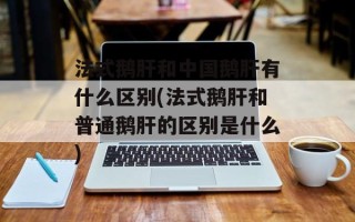 法式鹅肝和中国鹅肝有什么区别(法式鹅肝和普通鹅肝的区别是什么)