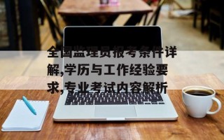 全国监理员报考条件详解,学历与工作经验要求,专业考试内容解析