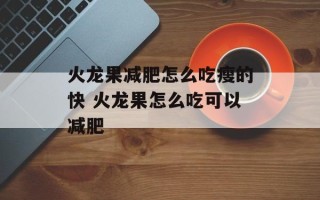 火龙果减肥怎么吃瘦的快 火龙果怎么吃可以减肥