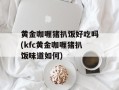黄金咖喱猪扒饭好吃吗(kfc黄金咖喱猪扒饭味道如何)