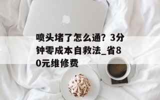 喷头堵了怎么通？3分钟零成本自救法_省80元维修费
