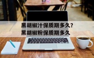 黑胡椒汁保质期多久？黑胡椒粉保质期多久