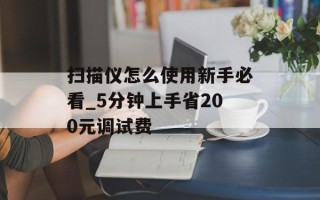 扫描仪怎么使用新手必看_5分钟上手省200元调试费