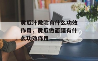黄瓜汁敷脸有什么功效作用，黄瓜做面膜有什么功效作用