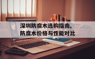 深圳防腐木选购指南,防腐木价格与性能对比