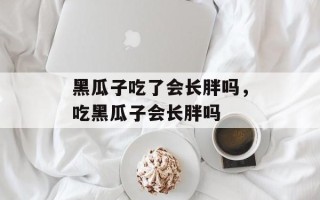 黑瓜子吃了会长胖吗，吃黑瓜子会长胖吗