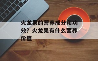火龙果的营养成分和功效？火龙果有什么营养价值