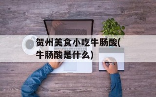 贺州美食小吃牛肠酸(牛肠酸是什么)