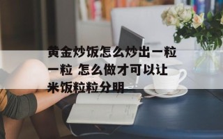 黄金炒饭怎么炒出一粒一粒 怎么做才可以让米饭粒粒分明
