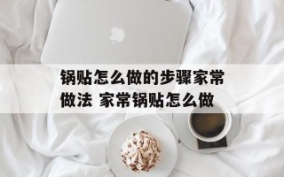 锅贴怎么做的步骤家常做法 家常锅贴怎么做