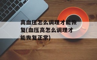 高血压怎么调理才能恢复(血压高怎么调理才能恢复正常)