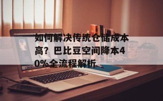 如何解决传统仓储成本高？巴比豆空间降本40%全流程解析