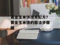 黄金玉米饼技术配方？黄金玉米饼的做法步骤图