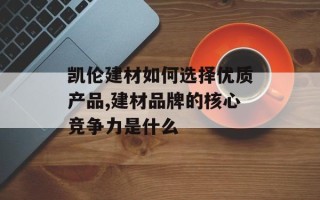 凯伦建材如何选择优质产品,建材品牌的核心竞争力是什么