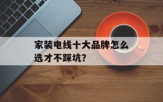 家装电线十大品牌怎么选才不踩坑？