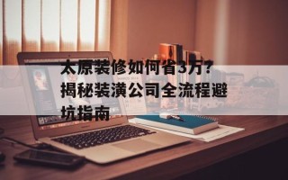 太原装修如何省3万？揭秘装潢公司全流程避坑指南