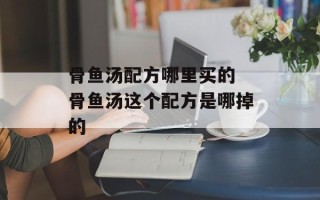 骨鱼汤配方哪里买的 骨鱼汤这个配方是哪掉的