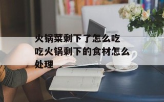 火锅菜剩下了怎么吃 吃火锅剩下的食材怎么处理