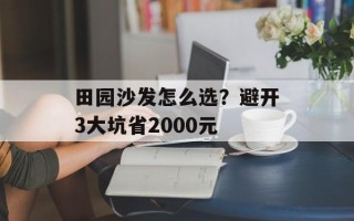 田园沙发怎么选？避开3大坑省2000元