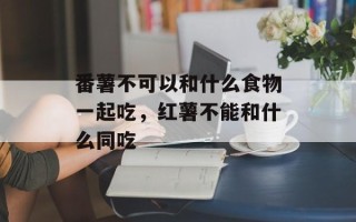 番薯不可以和什么食物一起吃，红薯不能和什么同吃