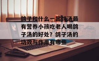 鸽子和什么一起炖汤最有营养小孩吃老人喝鸽子汤的好处？鸽子汤的功效与作用有哪些