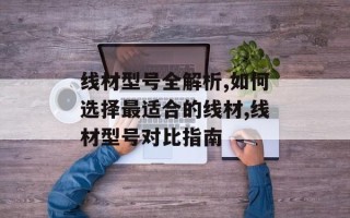线材型号全解析,如何选择最适合的线材,线材型号对比指南