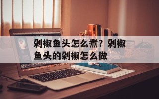 剁椒鱼头怎么煮？剁椒鱼头的剁椒怎么做