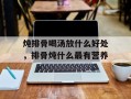 炖排骨喝汤放什么好处，排骨炖什么最有营养