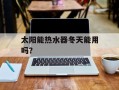 太阳能热水器冬天能用吗？