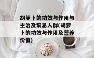 胡萝卜的功效与作用与主治及禁忌人群(胡萝卜的功效与作用及营养价值)