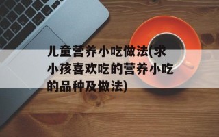 儿童营养小吃做法(求小孩喜欢吃的营养小吃的品种及做法)