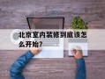 北京室内装修到底该怎么开始？