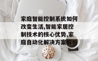 家庭智能控制系统如何改变生活,智能家居控制技术的核心优势,家庭自动化解决方案解析
