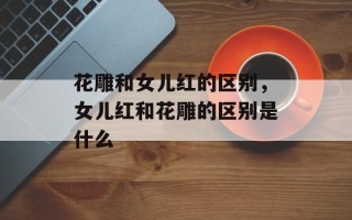 花雕和女儿红的区别，女儿红和花雕的区别是什么