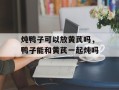 炖鸭子可以放黄芪吗，鸭子能和黄芪一起炖吗