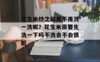 花生米炒之前用不用洗一洗呢？花生米需要先洗一下吗不洗会不会很脏