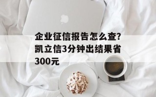 企业征信报告怎么查？凯立信3分钟出结果省300元