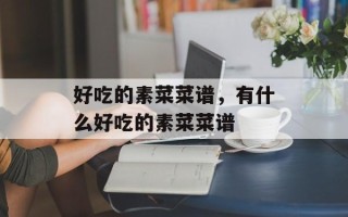 好吃的素菜菜谱，有什么好吃的素菜菜谱