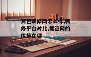 篱笆装修网怎么样,装修平台对比,篱笆网的优势在哪