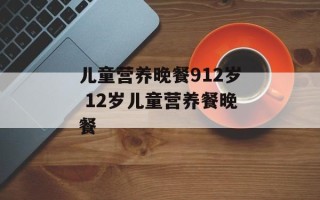 儿童营养晚餐912岁 12岁儿童营养餐晚餐